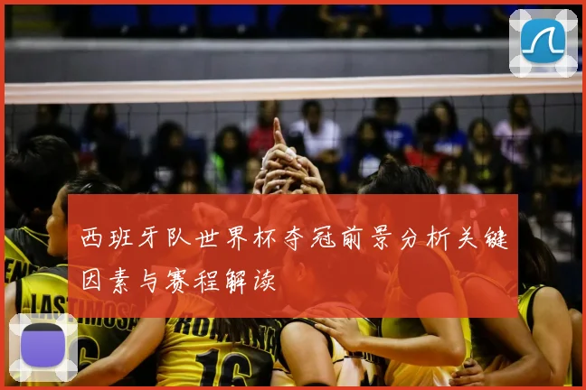 西班牙队世界杯夺冠前景分析关键因素与赛程解读