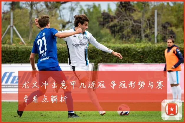 尤文冲击意甲几连冠 争冠形势与赛季看点解析