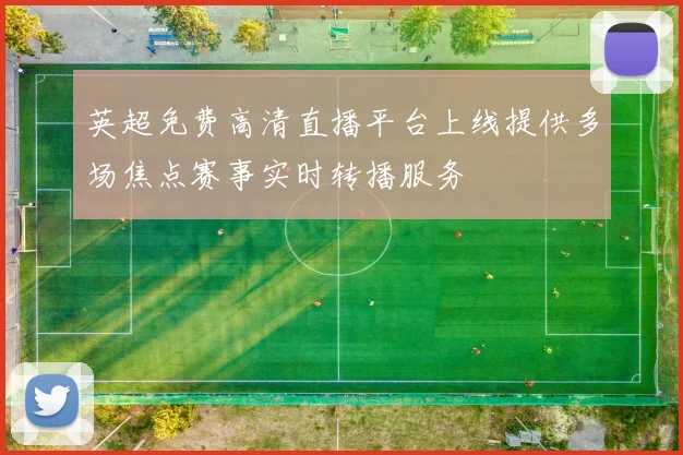 英超免费高清直播平台上线提供多场焦点赛事实时转播服务