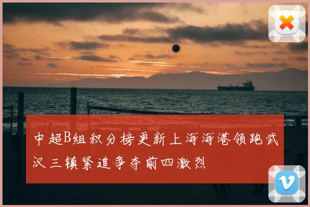 中超B组积分榜更新上海海港领跑武汉三镇紧追争夺前四激烈