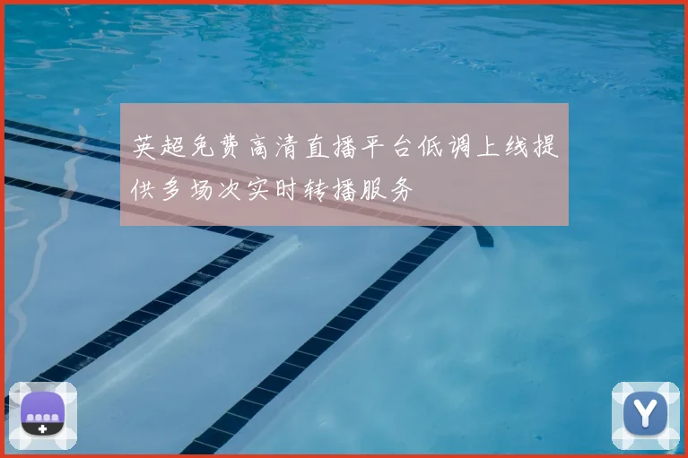 英超免费高清直播平台低调上线提供多场次实时转播服务