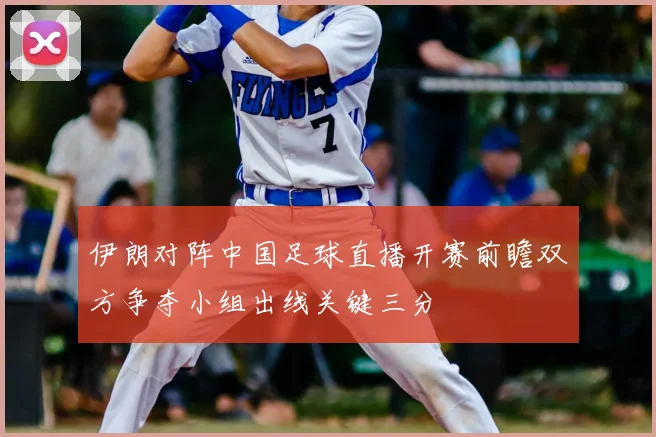 伊朗对阵中国足球直播开赛前瞻双方争夺小组出线关键三分