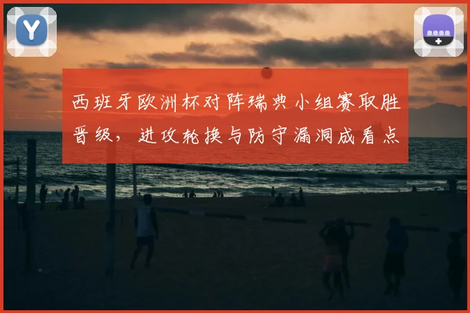 西班牙欧洲杯对阵瑞典小组赛取胜晋级，进攻轮换与防守漏洞成看点