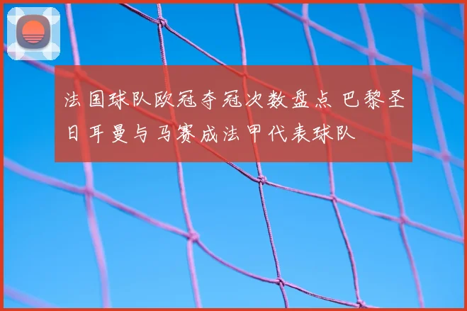 法国球队欧冠夺冠次数盘点 巴黎圣日耳曼与马赛成法甲代表球队