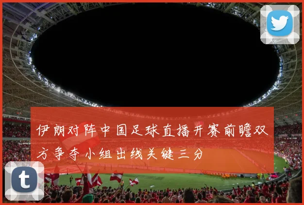 伊朗对阵中国足球直播开赛前瞻双方争夺小组出线关键三分