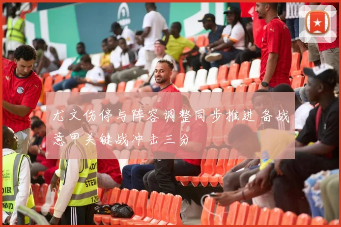 尤文伤停与阵容调整同步推进 备战意甲关键战冲击三分
