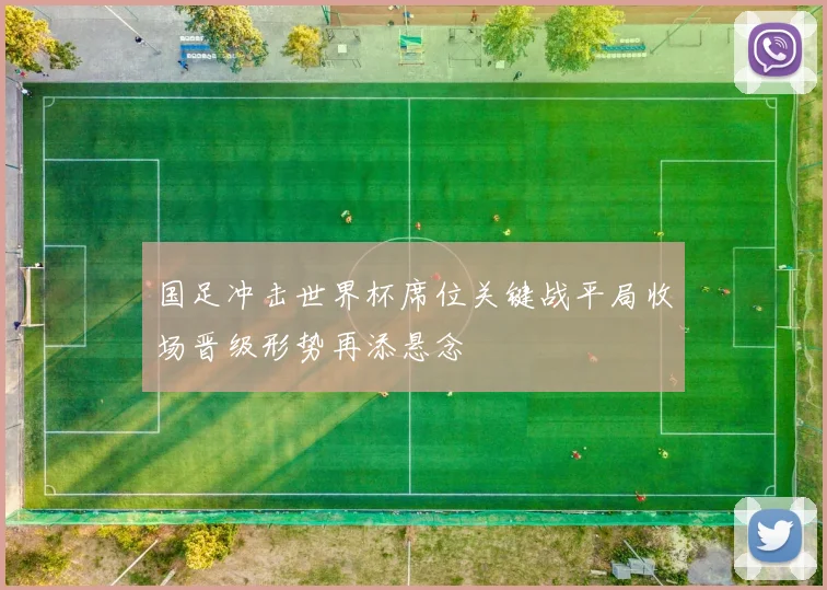 国足冲击世界杯席位关键战平局收场晋级形势再添悬念