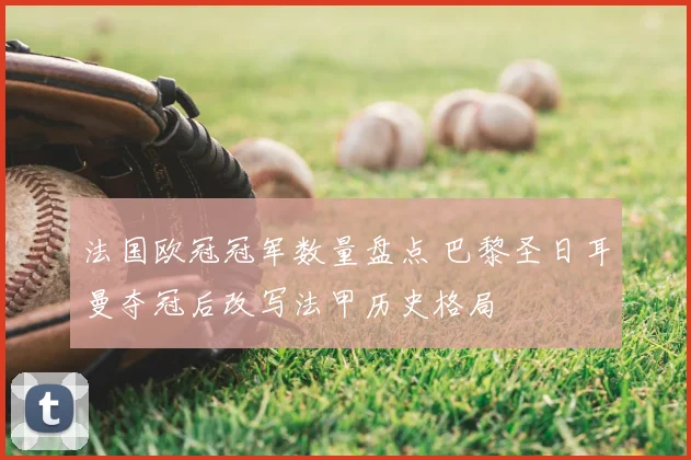 法国欧冠冠军数量盘点 巴黎圣日耳曼夺冠后改写法甲历史格局