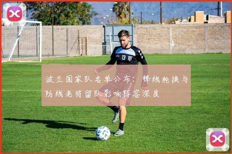 波兰国家队名单公布：锋线轮换与防线老将留队影响阵容深度