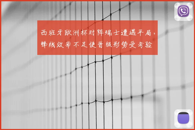 西班牙欧洲杯对阵瑞士遭遇平局,锋线效率不足使晋级形势受考验