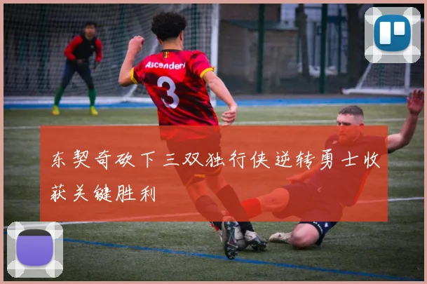 东契奇砍下三双独行侠逆转勇士收获关键胜利