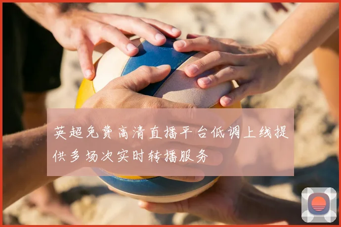 英超免费高清直播平台低调上线提供多场次实时转播服务