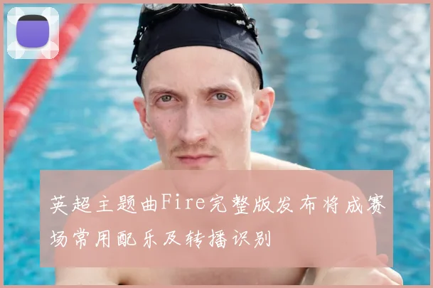 英超主题曲Fire完整版发布将成赛场常用配乐及转播识别