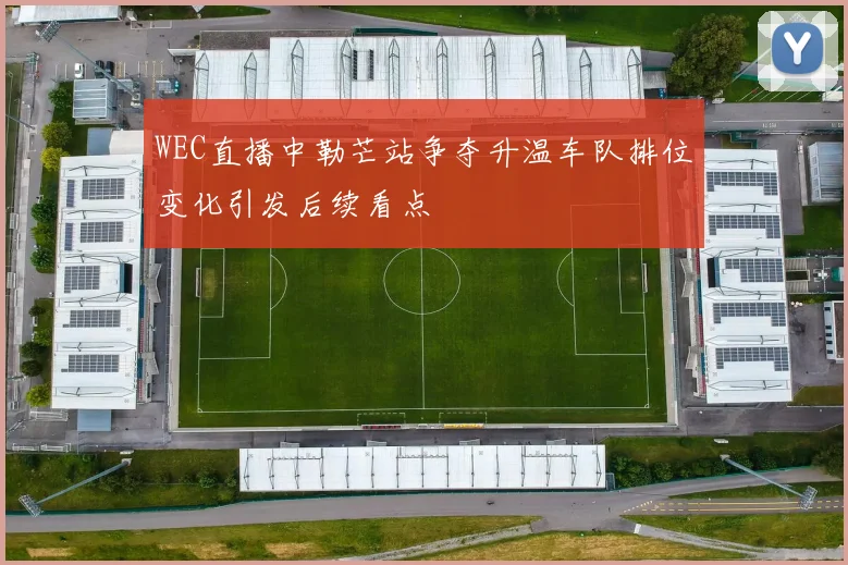 WEC直播中勒芒站争夺升温车队排位变化引发后续看点