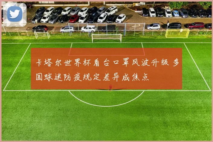 卡塔尔世界杯看台口罩风波升级 多国球迷防疫规定差异成焦点