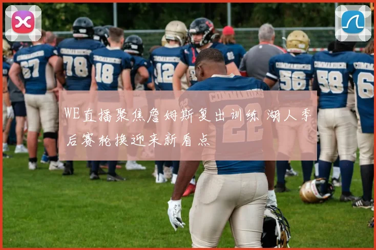 WE直播聚焦詹姆斯复出训练 湖人季后赛轮换迎来新看点