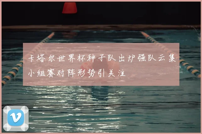 卡塔尔世界杯种子队出炉强队云集小组赛对阵形势引关注