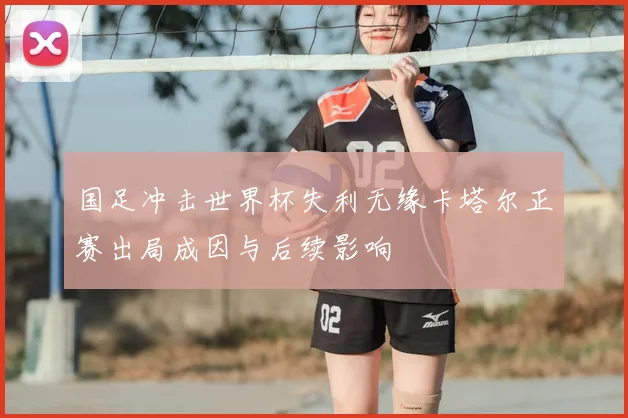 国足冲击世界杯失利无缘卡塔尔正赛出局成因与后续影响