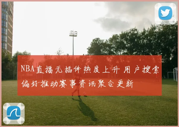 NBA直播无插件热度上升 用户搜索偏好推动赛事资讯聚合更新