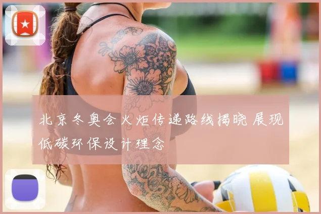北京冬奥会火炬传递路线揭晓 展现低碳环保设计理念