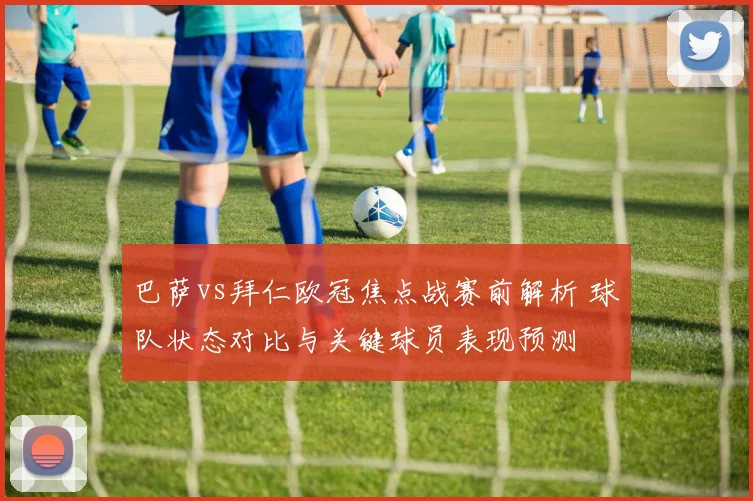 巴萨vs拜仁欧冠焦点战赛前解析 球队状态对比与关键球员表现预测