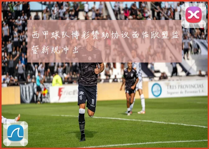 西甲球队博彩赞助协议面临欧盟监管新规冲击