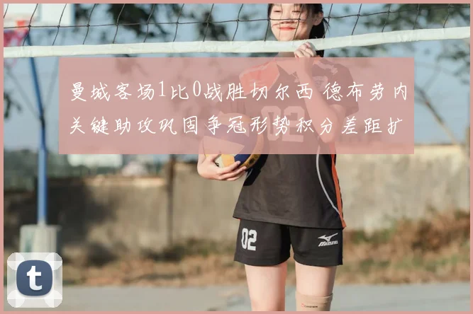 曼城客场1比0战胜切尔西 德布劳内关键助攻巩固争冠形势积分差距扩大