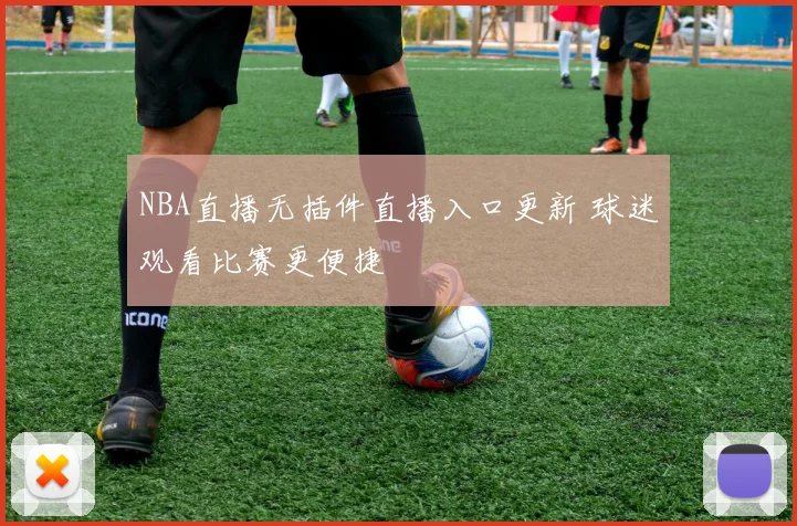 NBA直播无插件直播入口更新 球迷观看比赛更便捷