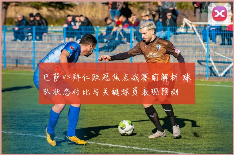 巴萨vs拜仁欧冠焦点战赛前解析 球队状态对比与关键球员表现预测