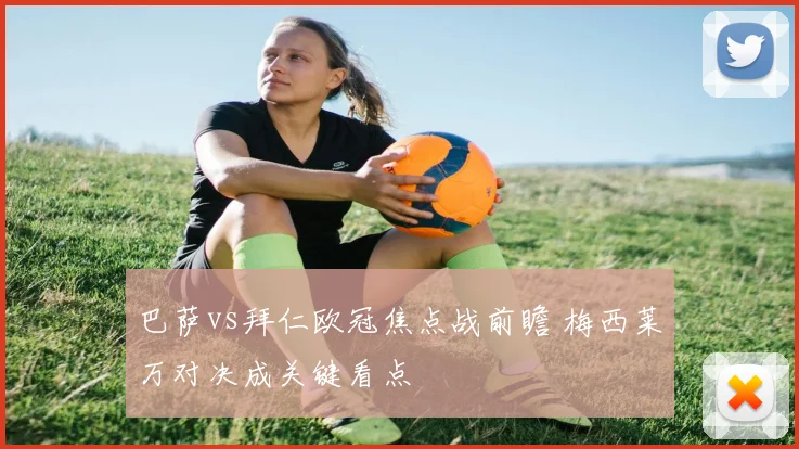 巴萨vs拜仁欧冠焦点战前瞻 梅西莱万对决成关键看点