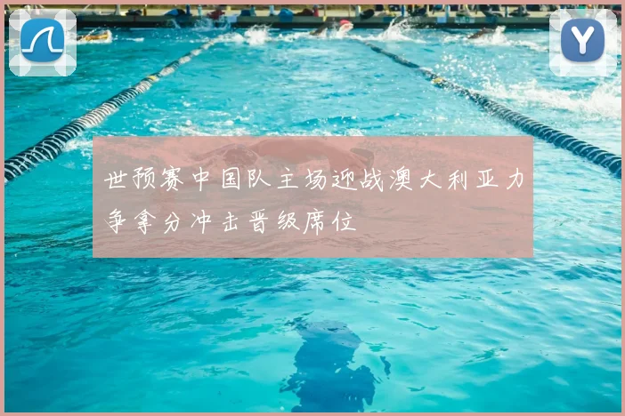 世预赛中国队主场迎战澳大利亚力争拿分冲击晋级席位
