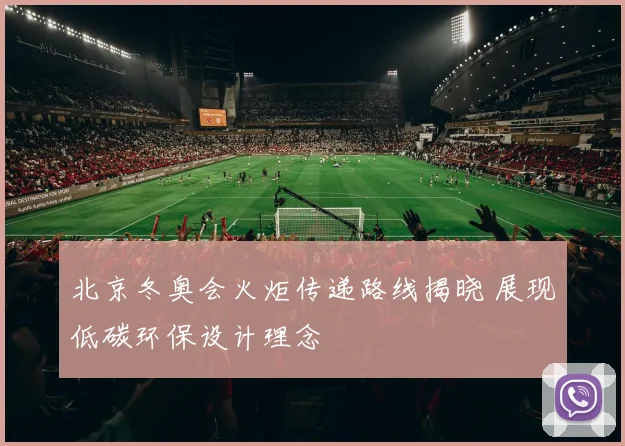 北京冬奥会火炬传递路线揭晓 展现低碳环保设计理念