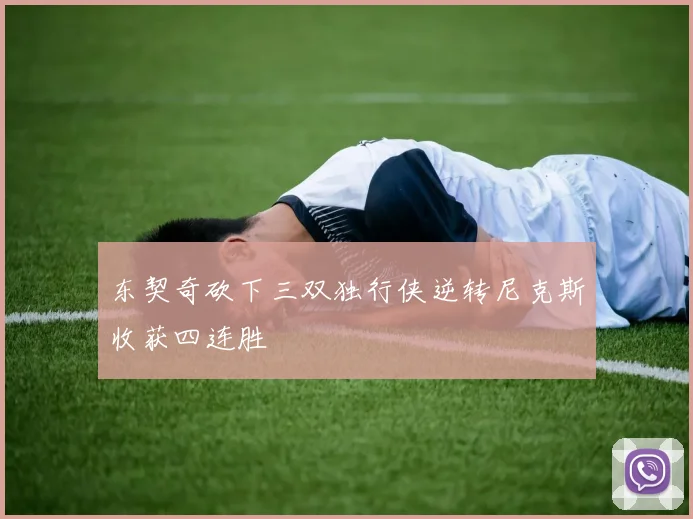 东契奇砍下三双独行侠逆转尼克斯收获四连胜