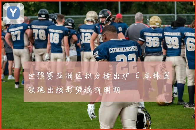 世预赛亚洲区积分榜出炉 日本韩国领跑出线形势逐渐明朗