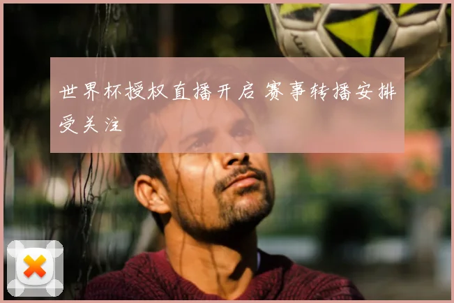 世界杯授权直播开启 赛事转播安排受关注