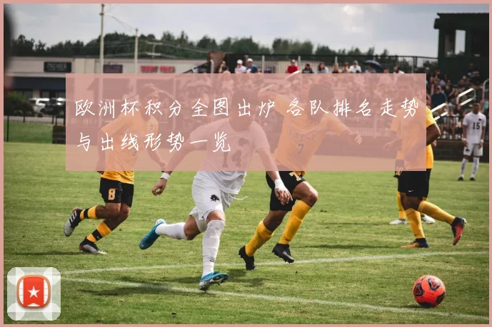 欧洲杯积分全图出炉 各队排名走势与出线形势一览