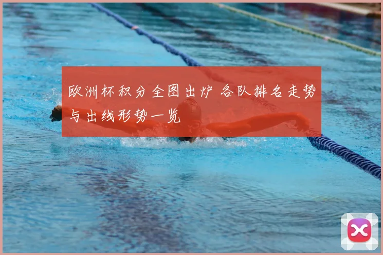 欧洲杯积分全图出炉 各队排名走势与出线形势一览