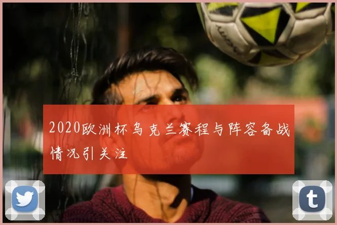 2020欧洲杯乌克兰赛程与阵容备战情况引关注