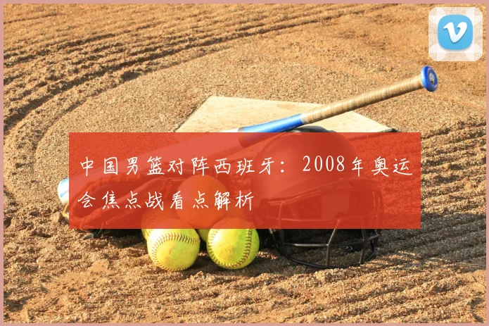 中国男篮对阵西班牙:2008年奥运会焦点战看点解析