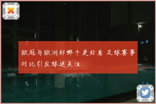 欧冠与欧洲杯哪个更好看 足球赛事对比引发球迷关注