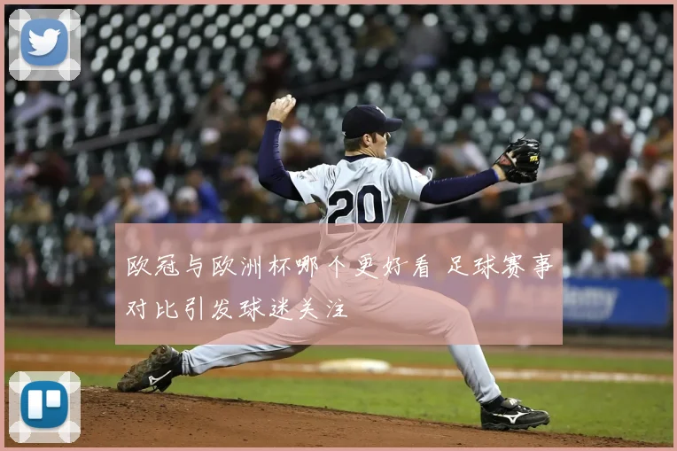 欧冠与欧洲杯哪个更好看 足球赛事对比引发球迷关注
