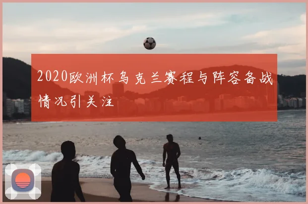 2020欧洲杯乌克兰赛程与阵容备战情况引关注