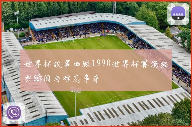 世界杯故事回顾1990世界杯赛场经典瞬间与难忘争夺