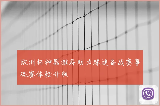 欧洲杯神器推荐助力球迷备战赛事观赛体验升级