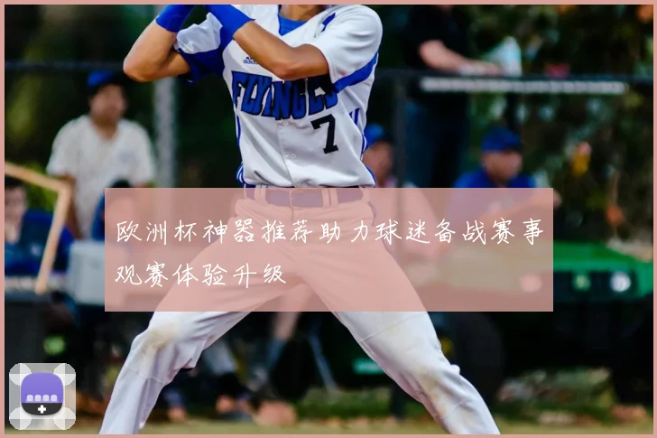 欧洲杯神器推荐助力球迷备战赛事观赛体验升级